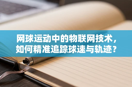 网球运动中的物联网技术，如何精准追踪球速与轨迹？
