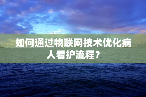 如何通过物联网技术优化病人看护流程？