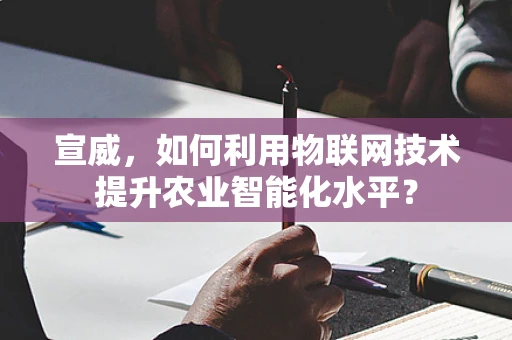 宣威，如何利用物联网技术提升农业智能化水平？