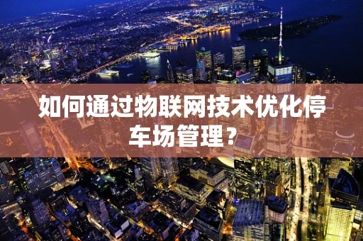 如何通过物联网技术优化停车场管理？