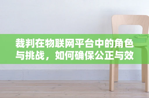 裁判在物联网平台中的角色与挑战，如何确保公正与效率的平衡？