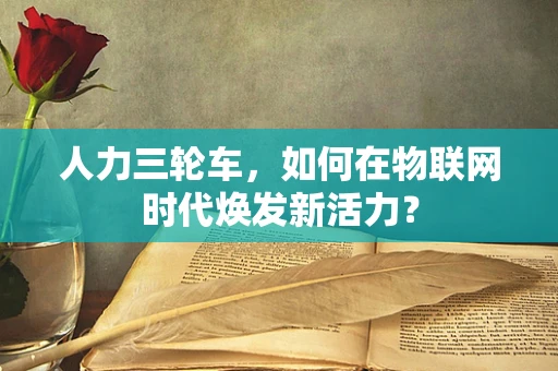 人力三轮车，如何在物联网时代焕发新活力？