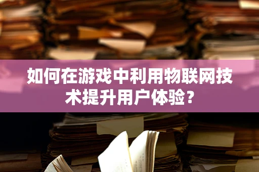 如何在游戏中利用物联网技术提升用户体验？