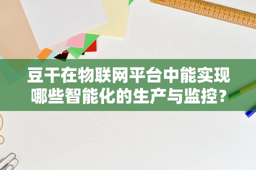 豆干在物联网平台中能实现哪些智能化的生产与监控？