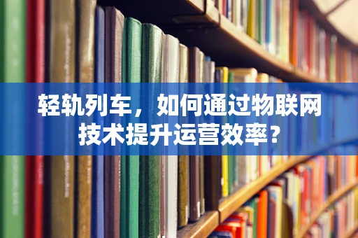 轻轨列车，如何通过物联网技术提升运营效率？