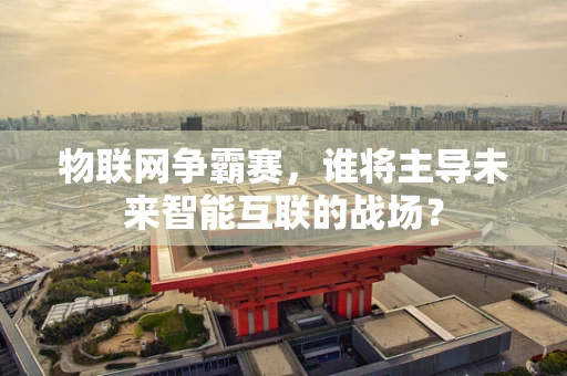 物联网争霸赛，谁将主导未来智能互联的战场？