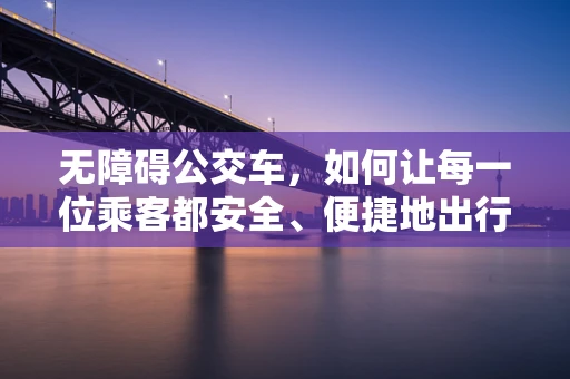 无障碍公交车，如何让每一位乘客都安全、便捷地出行？