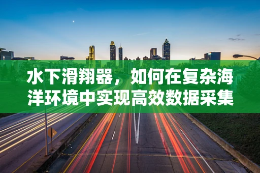 水下滑翔器，如何在复杂海洋环境中实现高效数据采集？