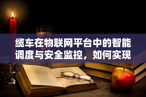 缆车在物联网平台中的智能调度与安全监控，如何实现？