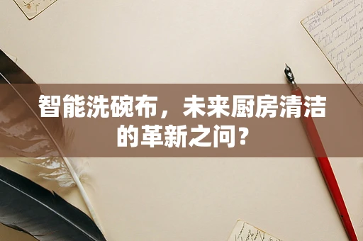 智能洗碗布，未来厨房清洁的革新之问？