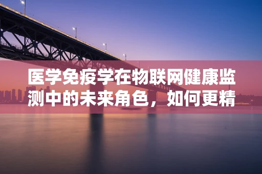 医学免疫学在物联网健康监测中的未来角色，如何更精准地预测与干预疾病？
