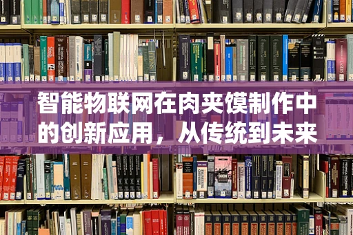 智能物联网在肉夹馍制作中的创新应用，从传统到未来的味觉革命？