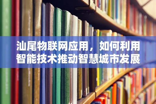 汕尾物联网应用，如何利用智能技术推动智慧城市发展？