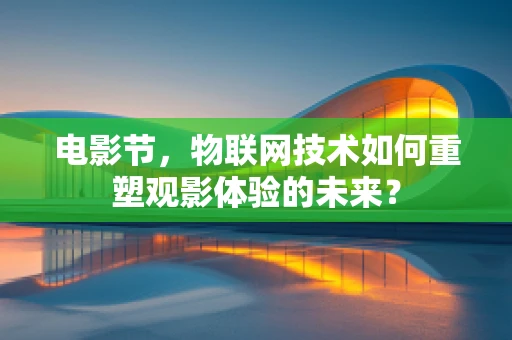 电影节，物联网技术如何重塑观影体验的未来？
