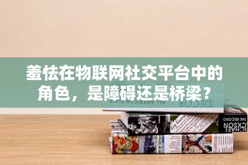羞怯在物联网社交平台中的角色，是障碍还是桥梁？