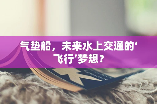 气垫船，未来水上交通的‘飞行’梦想？