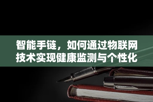 智能手链，如何通过物联网技术实现健康监测与个性化服务？