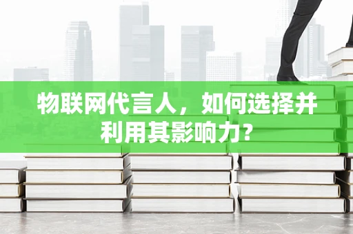物联网代言人，如何选择并利用其影响力？