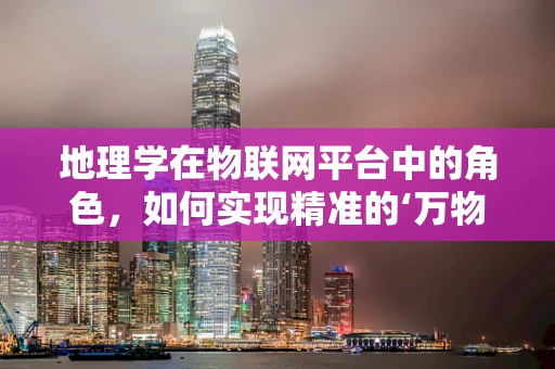 地理学在物联网平台中的角色，如何实现精准的‘万物定位’？