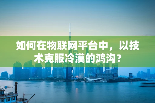 如何在物联网平台中，以技术克服冷漠的鸿沟？