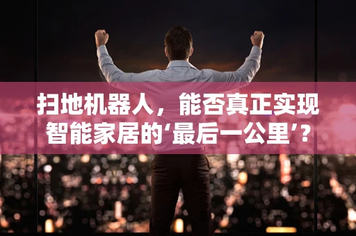 扫地机器人，能否真正实现智能家居的‘最后一公里’？