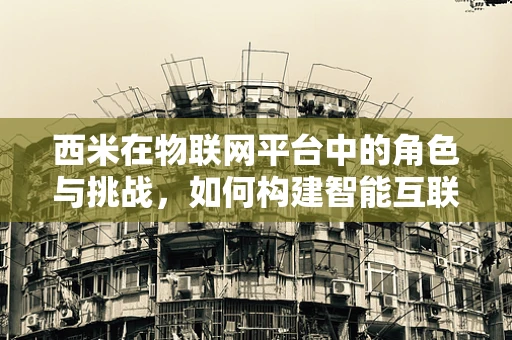 西米在物联网平台中的角色与挑战，如何构建智能互联的桥梁？