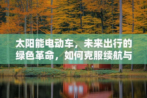 太阳能电动车，未来出行的绿色革命，如何克服续航与成本挑战？