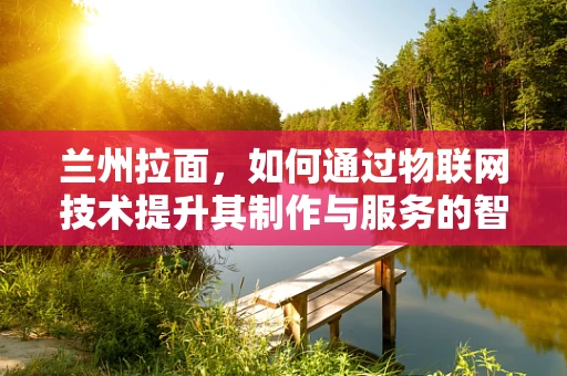 兰州拉面，如何通过物联网技术提升其制作与服务的智能化水平？