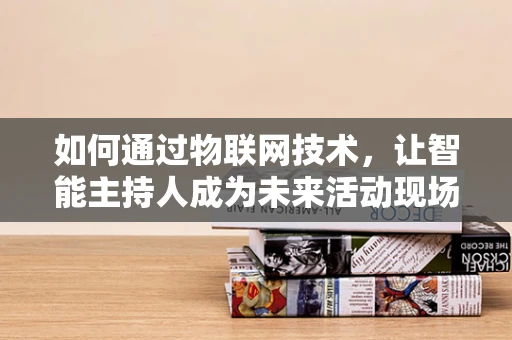 如何通过物联网技术，让智能主持人成为未来活动现场的亮点？