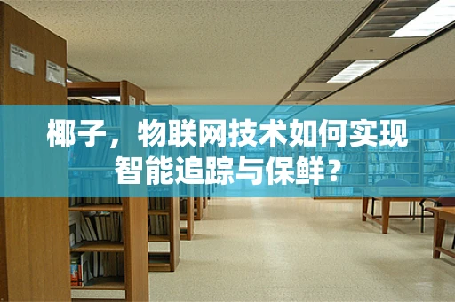 椰子，物联网技术如何实现智能追踪与保鲜？