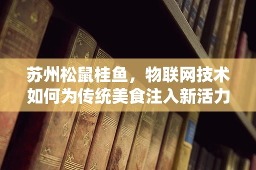 苏州松鼠桂鱼，物联网技术如何为传统美食注入新活力？