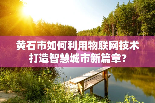黄石市如何利用物联网技术打造智慧城市新篇章？