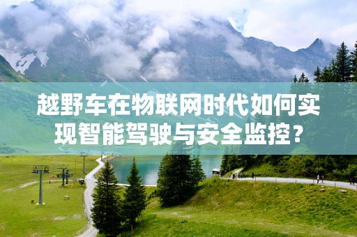 越野车在物联网时代如何实现智能驾驶与安全监控？