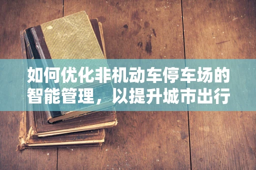 如何优化非机动车停车场的智能管理，以提升城市出行体验？