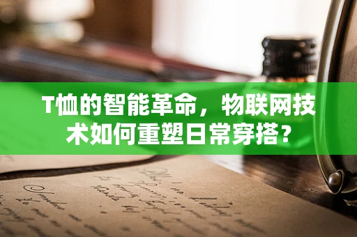 T恤的智能革命，物联网技术如何重塑日常穿搭？