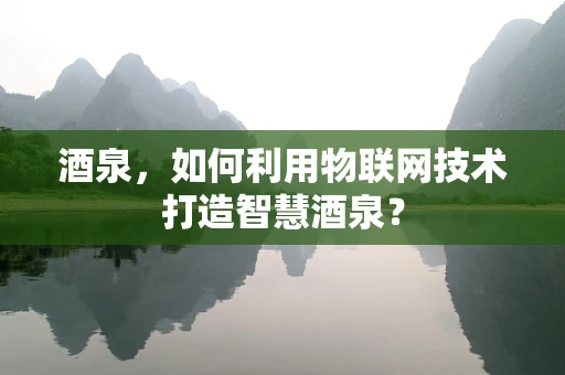 酒泉，如何利用物联网技术打造智慧酒泉？