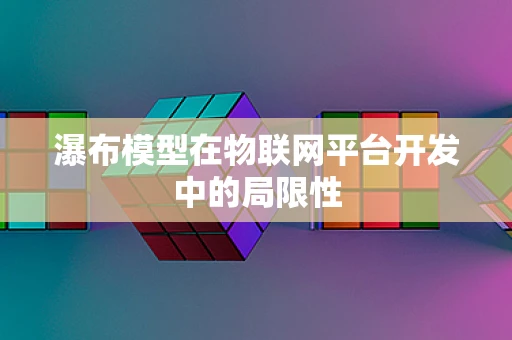 瀑布模型在物联网平台开发中的局限性
