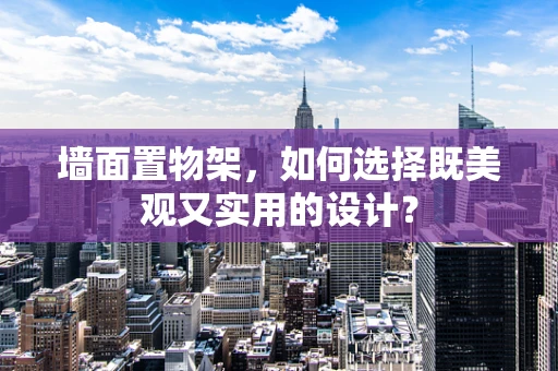 墙面置物架，如何选择既美观又实用的设计？
