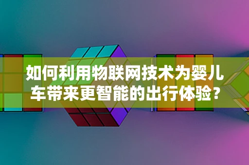 如何利用物联网技术为婴儿车带来更智能的出行体验？