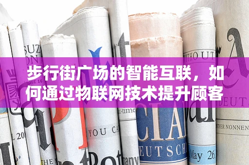 步行街广场的智能互联，如何通过物联网技术提升顾客体验？