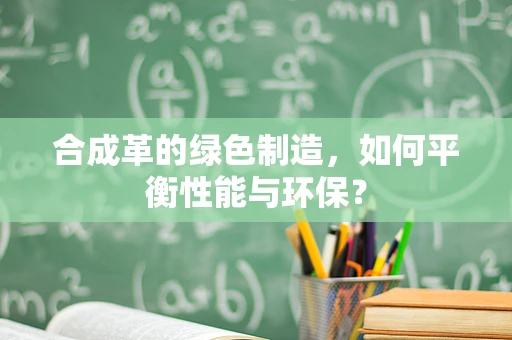 合成革的绿色制造，如何平衡性能与环保？