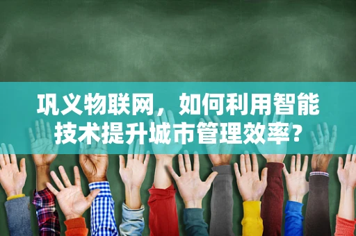 巩义物联网，如何利用智能技术提升城市管理效率？