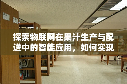 探索物联网在果汁生产与配送中的智能应用，如何实现高效、安全与个性化的果汁供应链？