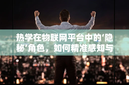 热学在物联网平台中的‘隐秘’角色，如何精准感知与控制？