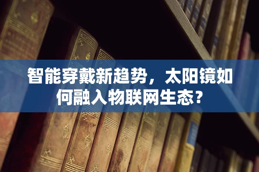 智能穿戴新趋势，太阳镜如何融入物联网生态？