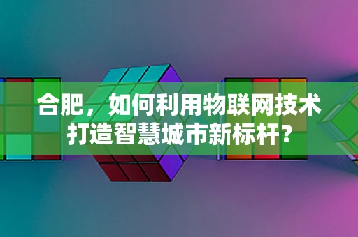 合肥，如何利用物联网技术打造智慧城市新标杆？