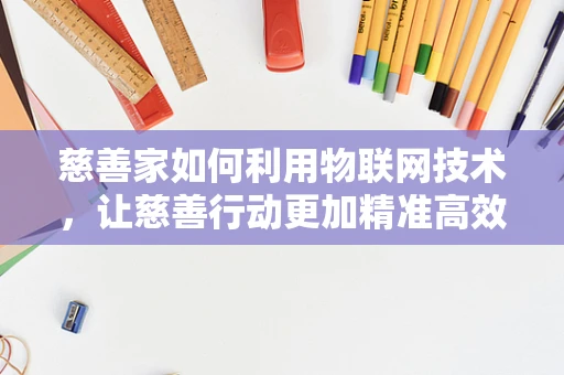 慈善家如何利用物联网技术，让慈善行动更加精准高效？