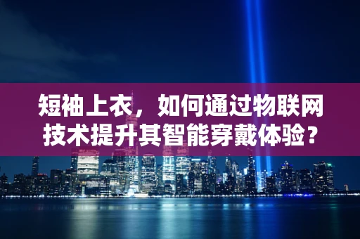 短袖上衣，如何通过物联网技术提升其智能穿戴体验？