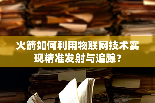 火箭如何利用物联网技术实现精准发射与追踪？