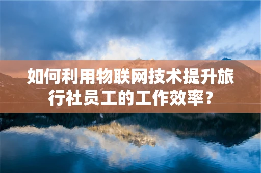 如何利用物联网技术提升旅行社员工的工作效率？
